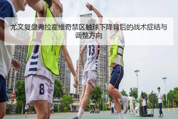 尤文复盘弗拉霍维奇禁区触球下降背后的战术症结与调整方向
