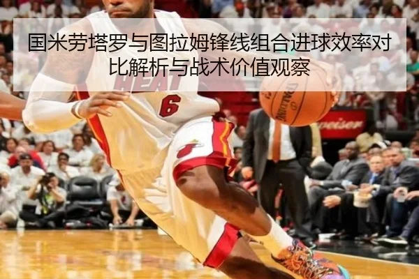 国米劳塔罗与图拉姆锋线组合进球效率对比解析与战术价值观察